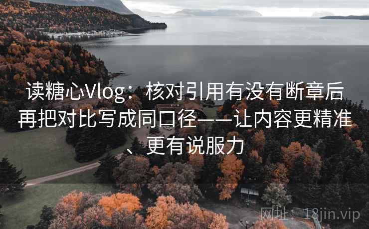 读糖心Vlog:核对引用有没有断章后再把对比写成同口径——让内容更精准、更有说服力 读糖心Vlog:核对引用有没有断章后再把对比写成同口径——让内容更精准、更有说服力