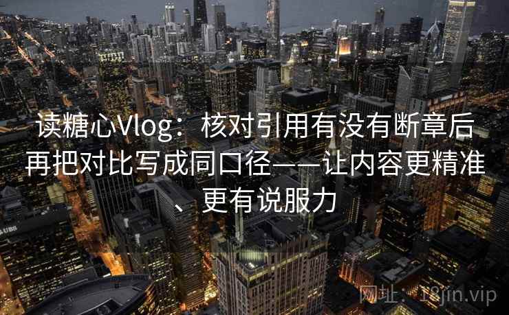 读糖心Vlog:核对引用有没有断章后再把对比写成同口径——让内容更精准、更有说服力 读糖心Vlog:核对引用有没有断章后再把对比写成同口径——让内容更精准、更有说服力