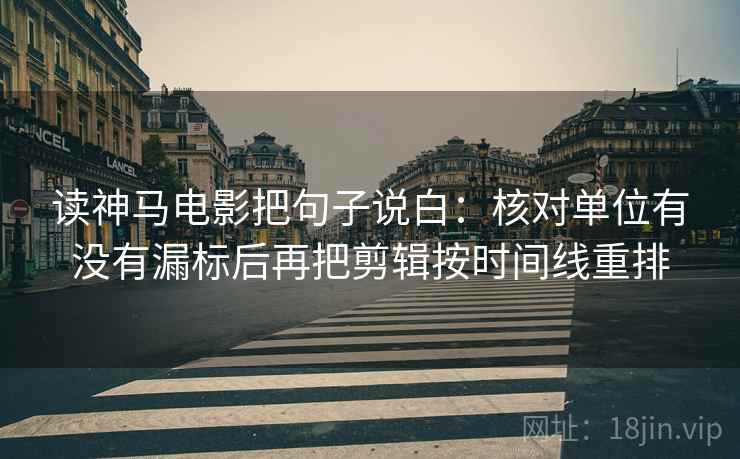 读神马电影把句子说白：核对单位有没有漏标后再把剪辑按时间线重排