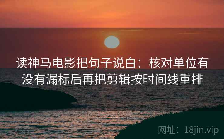 读神马电影把句子说白：核对单位有没有漏标后再把剪辑按时间线重排