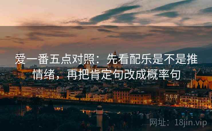 爱一番五点对照：先看配乐是不是推情绪，再把肯定句改成概率句