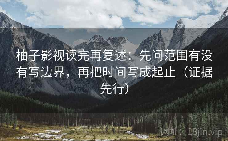 柚子影视读完再复述：先问范围有没有写边界，再把时间写成起止（证据先行）