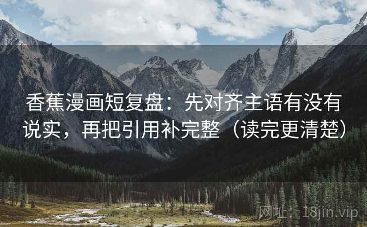 香蕉漫画短复盘：先对齐主语有没有说实，再把引用补完整（读完更清楚）