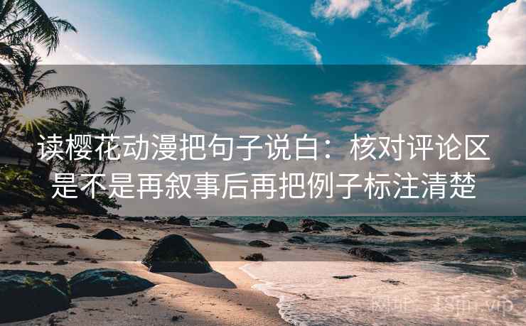 读樱花动漫把句子说白:核对评论区是不是再叙事后再把例子标注清楚 读樱花动漫把句子说白:核对评论区是不是再叙事后再把例子标注清楚