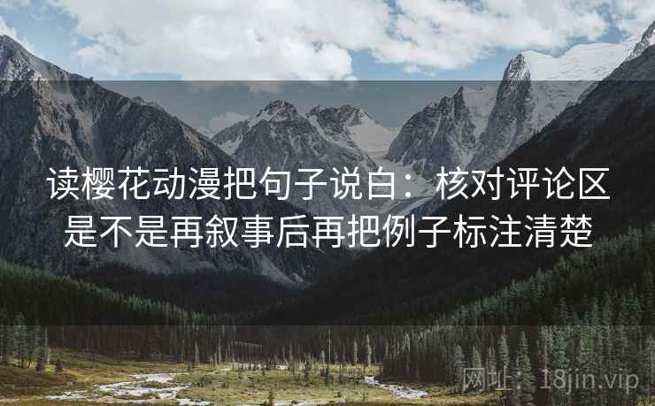 读樱花动漫把句子说白:核对评论区是不是再叙事后再把例子标注清楚 读樱花动漫把句子说白:核对评论区是不是再叙事后再把例子标注清楚