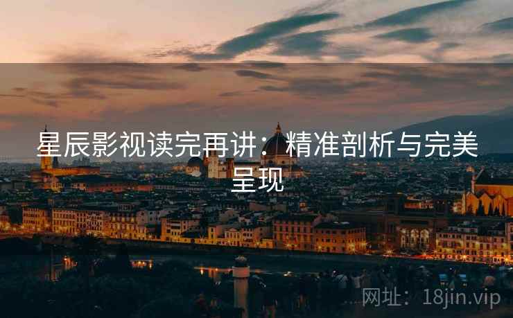 星辰影视读完再讲:精准剖析与完美呈现 星辰影视读完再讲:精准剖析与完美呈现