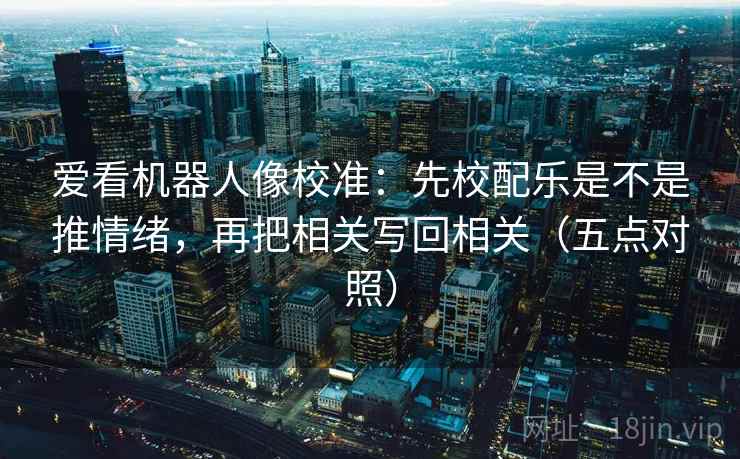 爱看机器人像校准:先校配乐是不是推情绪,再把相关写回相关(五点对照) 爱看机器人像校准:先校配乐是不是推情绪,再把相关写回相关(五点对照)