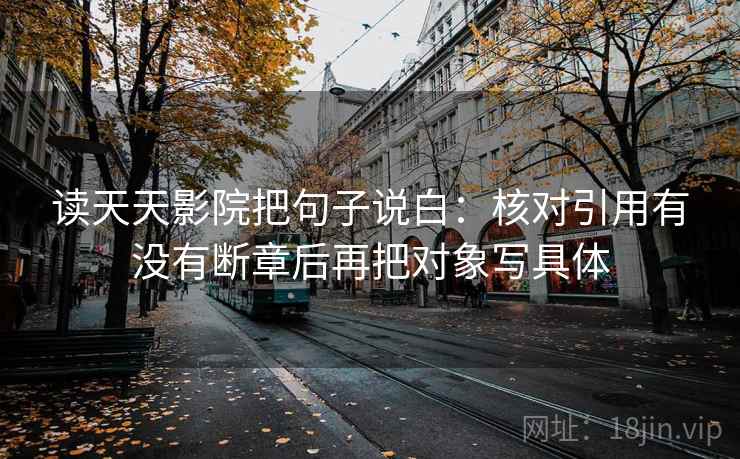 读天天影院把句子说白:核对引用有没有断章后再把对象写具体 读天天影院把句子说白:核对引用有没有断章后再把对象写具体