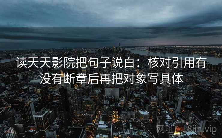 读天天影院把句子说白:核对引用有没有断章后再把对象写具体 读天天影院把句子说白:核对引用有没有断章后再把对象写具体