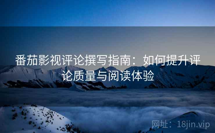 番茄影视评论撰写指南：如何提升评论质量与阅读体验