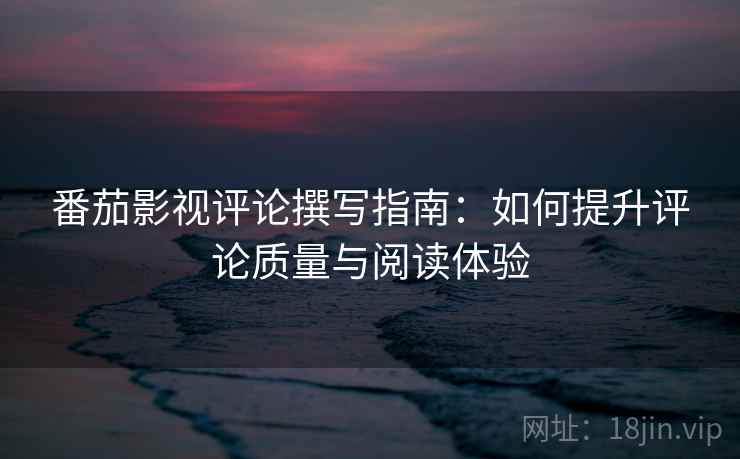 番茄影视评论撰写指南：如何提升评论质量与阅读体验