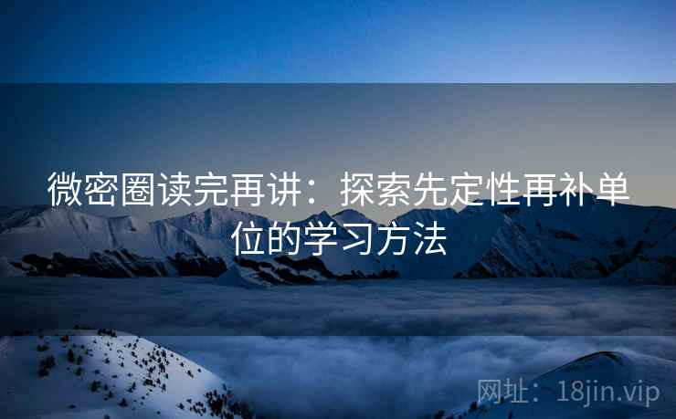 微密圈读完再讲：探索先定性再补单位的学习方法