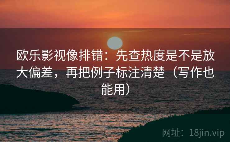 欧乐影视像排错:先查热度是不是放大偏差,再把例子标注清楚(写作也能用) 欧乐影视像排错:先查热度是不是放大偏差,再把例子标注清楚(写作也能用)