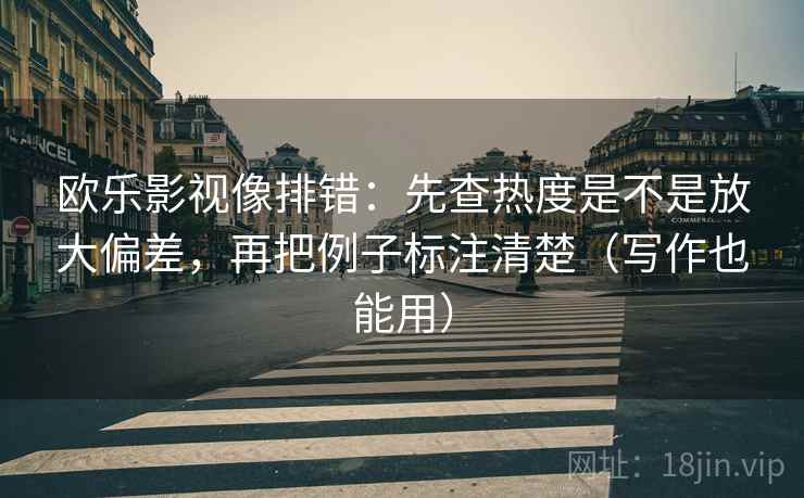 欧乐影视像排错:先查热度是不是放大偏差,再把例子标注清楚(写作也能用) 欧乐影视像排错:先查热度是不是放大偏差,再把例子标注清楚(写作也能用)