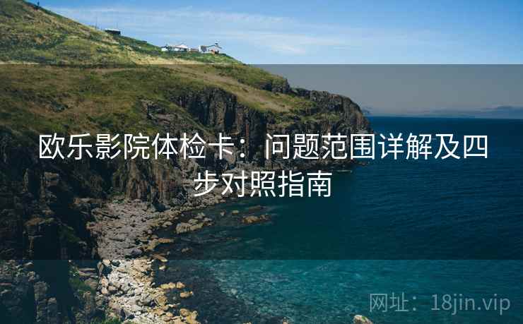 欧乐影院体检卡：问题范围详解及四步对照指南