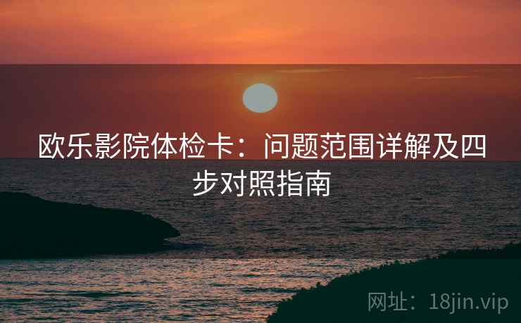 欧乐影院体检卡：问题范围详解及四步对照指南