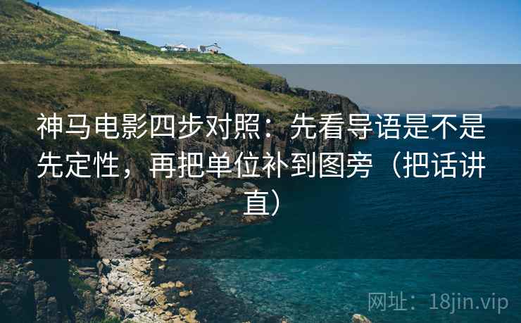 神马电影四步对照：先看导语是不是先定性，再把单位补到图旁（把话讲直）
