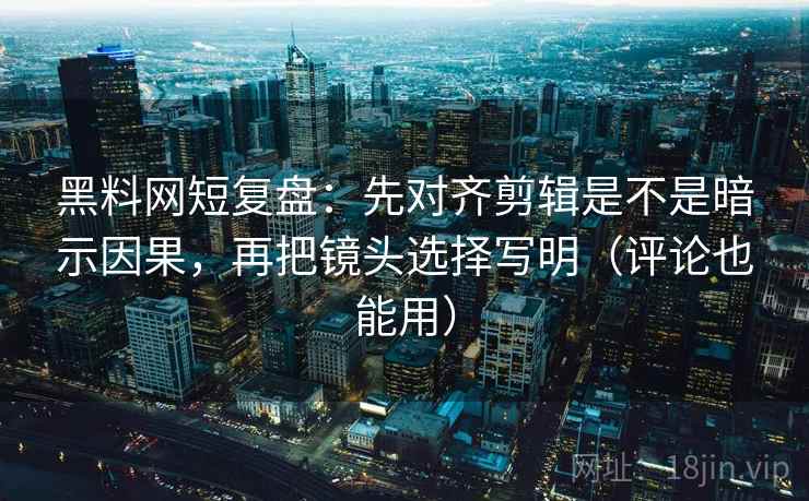 黑料网短复盘：先对齐剪辑是不是暗示因果，再把镜头选择写明（评论也能用）