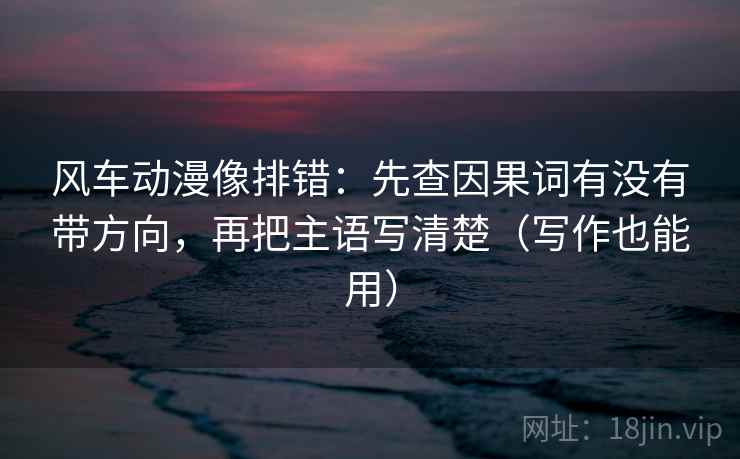 风车动漫像排错：先查因果词有没有带方向，再把主语写清楚（写作也能用）