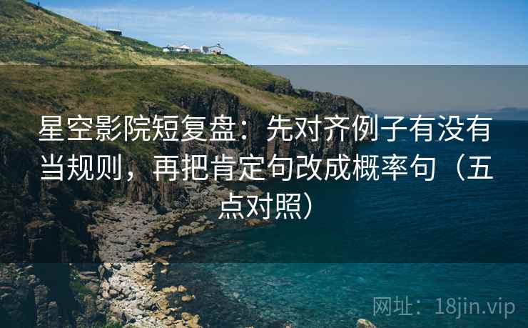 星空影院短复盘:先对齐例子有没有当规则,再把肯定句改成概率句(五点对照) 星空影院短复盘:先对齐例子有没有当规则,再把肯定句改成概率句(五点对照)