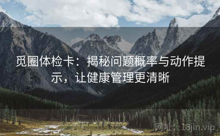 觅圈体检卡:揭秘问题概率与动作提示,让健康管理更清晰 觅圈体检卡:揭秘问题概率与动作提示,让健康管理更清晰