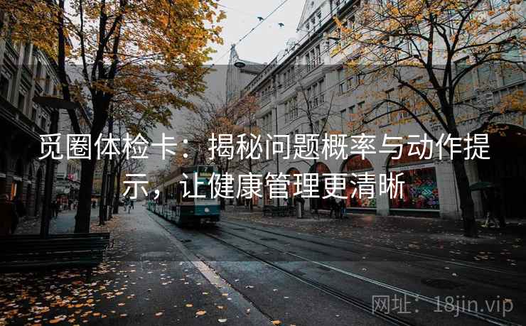 觅圈体检卡:揭秘问题概率与动作提示,让健康管理更清晰 觅圈体检卡:揭秘问题概率与动作提示,让健康管理更清晰