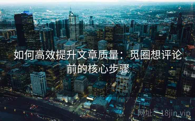 如何高效提升文章质量：觅圈想评论前的核心步骤
