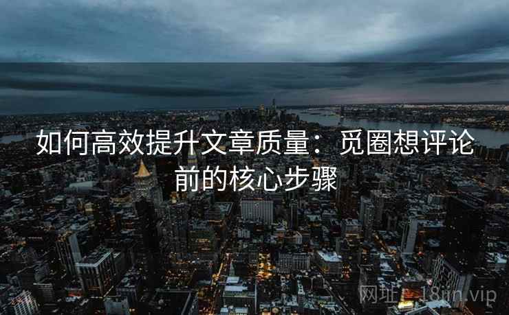 如何高效提升文章质量：觅圈想评论前的核心步骤