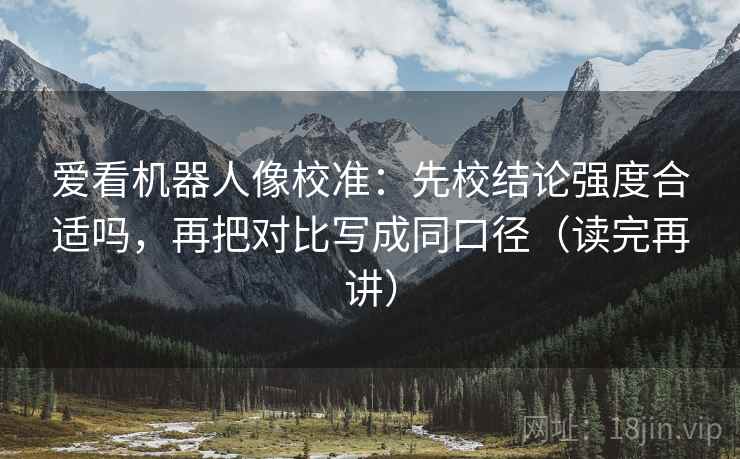 爱看机器人像校准：先校结论强度合适吗，再把对比写成同口径（读完再讲）