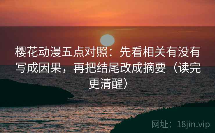樱花动漫五点对照：先看相关有没有写成因果，再把结尾改成摘要（读完更清醒）