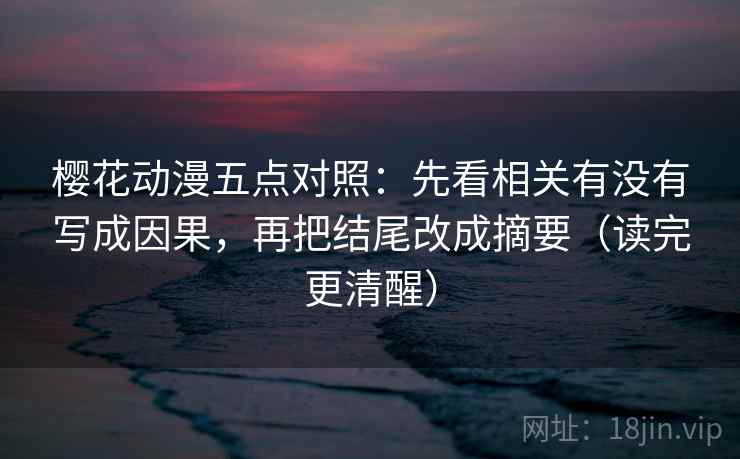 樱花动漫五点对照：先看相关有没有写成因果，再把结尾改成摘要（读完更清醒）