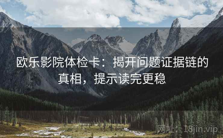 欧乐影院体检卡：揭开问题证据链的真相，提示读完更稳