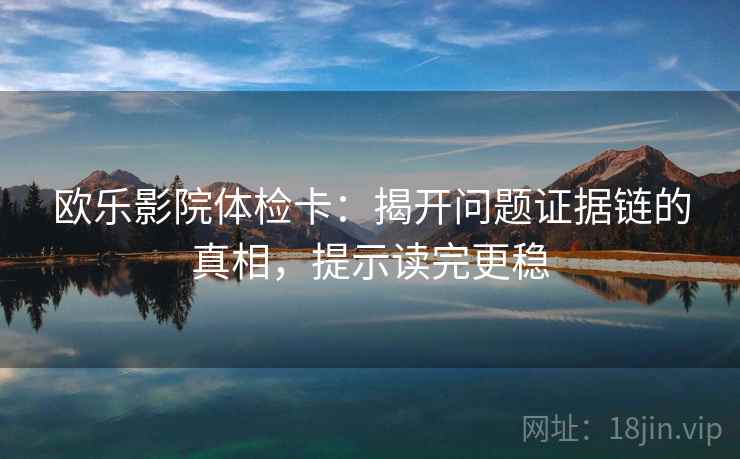 欧乐影院体检卡：揭开问题证据链的真相，提示读完更稳
