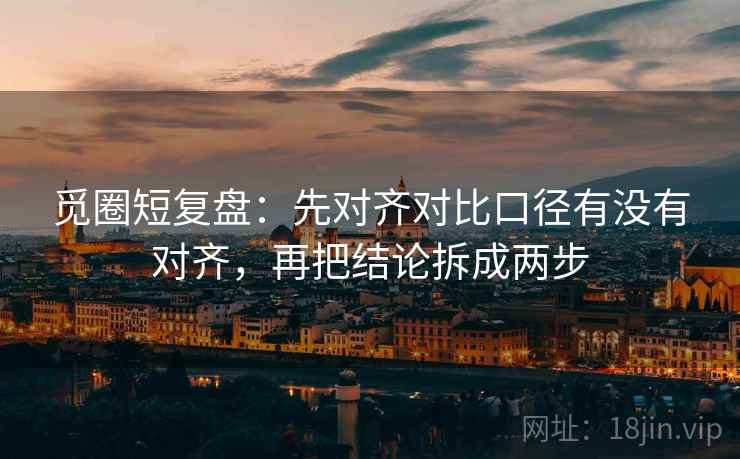 觅圈短复盘:先对齐对比口径有没有对齐,再把结论拆成两步 觅圈短复盘:先对齐对比口径有没有对齐,再把结论拆成两步