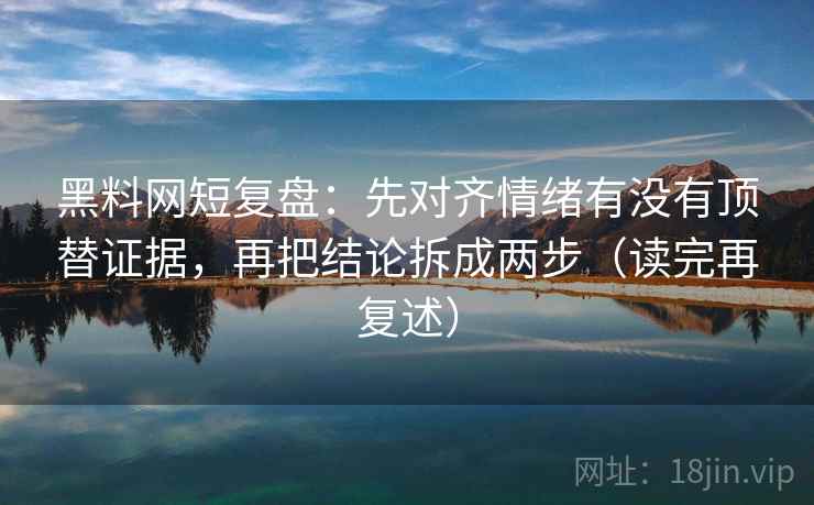 黑料网短复盘：先对齐情绪有没有顶替证据，再把结论拆成两步（读完再复述）