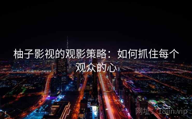 柚子影视的观影策略：如何抓住每个观众的心