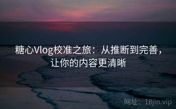 糖心Vlog校准之旅:从推断到完善,让你的内容更清晰 糖心Vlog校准之旅:从推断到完善,让你的内容更清晰