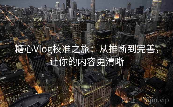 糖心Vlog校准之旅:从推断到完善,让你的内容更清晰 糖心Vlog校准之旅:从推断到完善,让你的内容更清晰