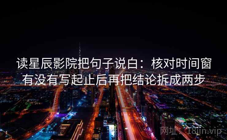 读星辰影院把句子说白：核对时间窗有没有写起止后再把结论拆成两步