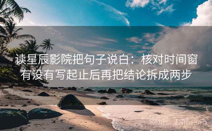 读星辰影院把句子说白：核对时间窗有没有写起止后再把结论拆成两步