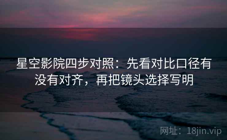 星空影院四步对照：先看对比口径有没有对齐，再把镜头选择写明