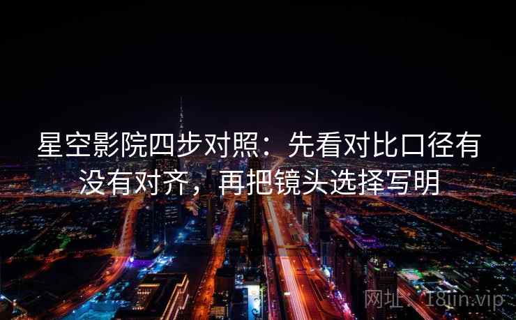星空影院四步对照：先看对比口径有没有对齐，再把镜头选择写明