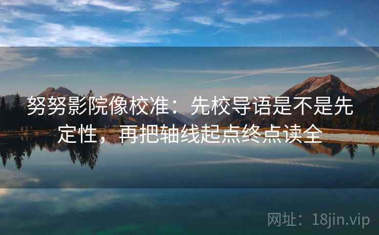 努努影院像校准:先校导语是不是先定性,再把轴线起点终点读全 努努影院像校准:先校导语是不是先定性,再把轴线起点终点读全