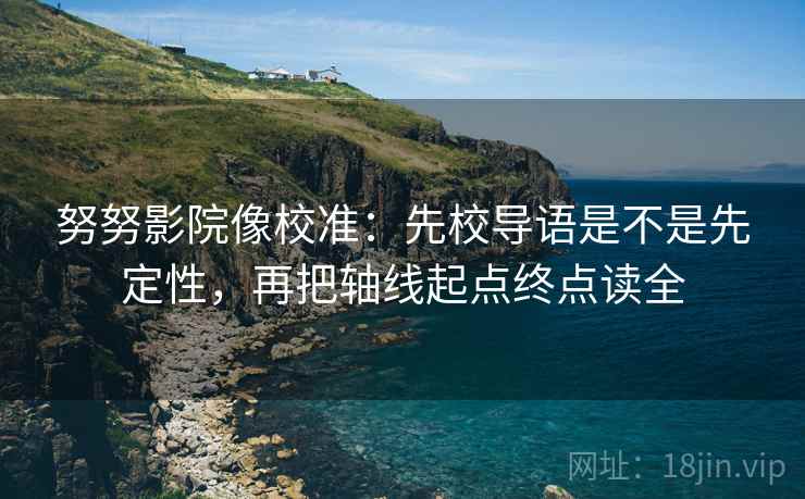 努努影院像校准:先校导语是不是先定性,再把轴线起点终点读全 努努影院像校准:先校导语是不是先定性,再把轴线起点终点读全