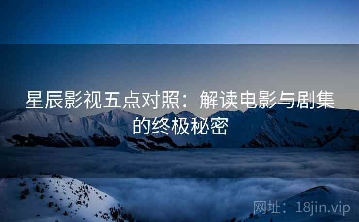 星辰影视五点对照：解读电影与剧集的终极秘密