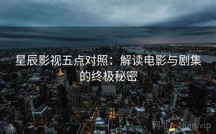 星辰影视五点对照：解读电影与剧集的终极秘密