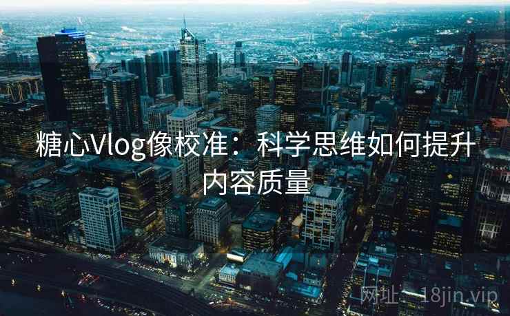 糖心Vlog像校准：科学思维如何提升内容质量