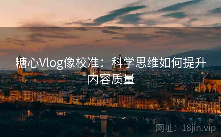 糖心Vlog像校准：科学思维如何提升内容质量