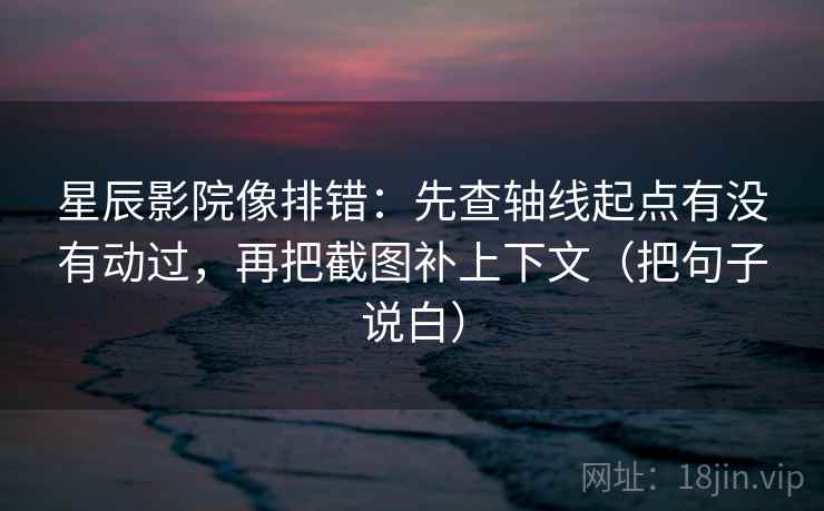 星辰影院像排错：先查轴线起点有没有动过，再把截图补上下文（把句子说白）