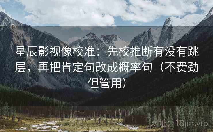 星辰影视像校准:先校推断有没有跳层,再把肯定句改成概率句(不费劲但管用) 星辰影视像校准:先校推断有没有跳层,再把肯定句改成概率句(不费劲但管用)